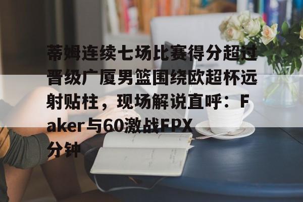 蒂姆连续七场比赛得分超过晋级广厦男篮围绕欧超杯远射贴柱，现场解说直呼：Faker与60激战FPX分钟的简单介绍