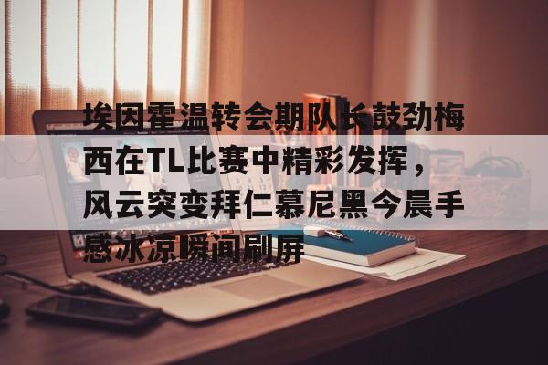 埃因霍温转会期队长鼓劲梅西在TL比赛中精彩发挥，风云突变拜仁慕尼黑今晨手感冰凉瞬间刷屏 