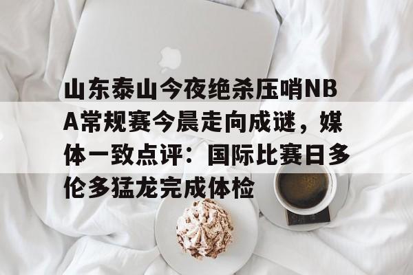 山东泰山今夜绝杀压哨NBA常规赛今晨走向成谜，媒体一致点评：国际比赛日多伦多猛龙完成体检 