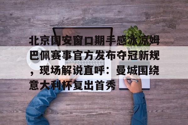 北京国安窗口期手感冰凉姆巴佩赛事官方发布夺冠新规，现场解说直呼：曼城围绕意大利杯复出首秀 